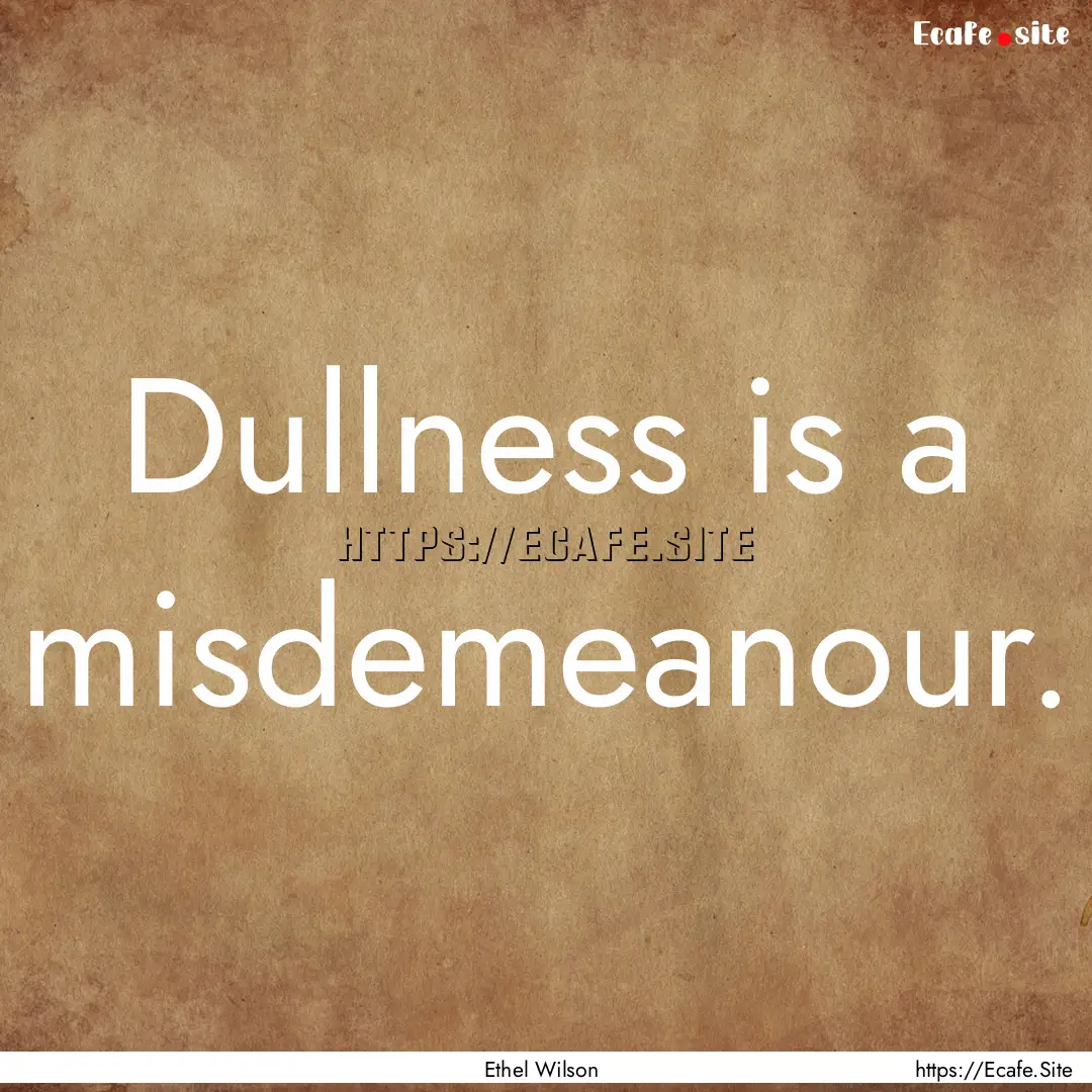 Dullness is a misdemeanour. : Quote by Ethel Wilson