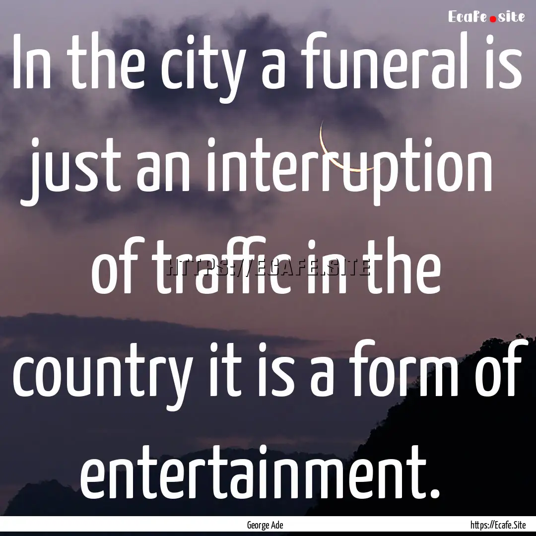 In the city a funeral is just an interruption.... : Quote by George Ade