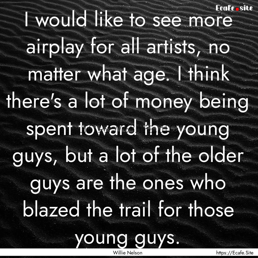 I would like to see more airplay for all.... : Quote by Willie Nelson