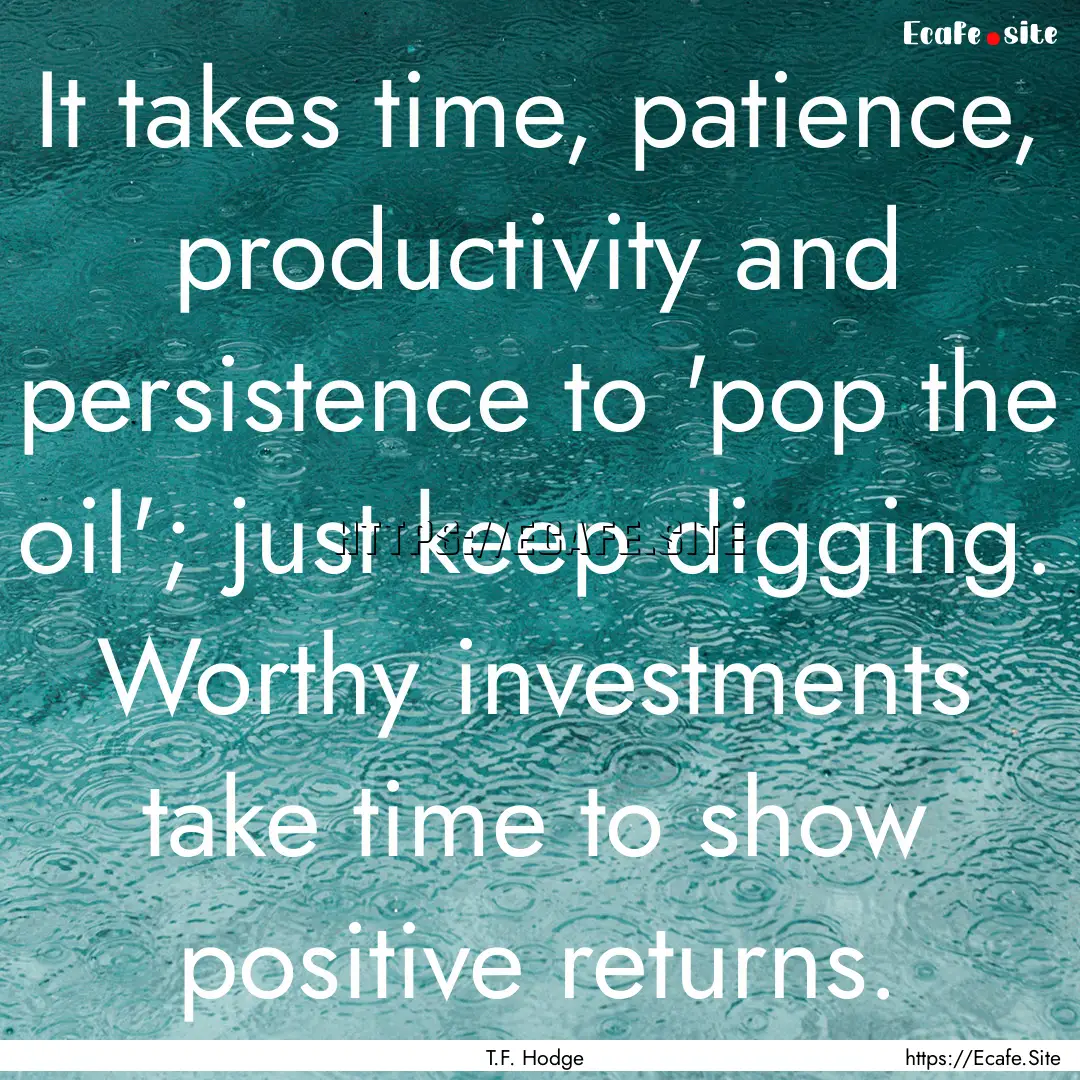 It takes time, patience, productivity and.... : Quote by T.F. Hodge