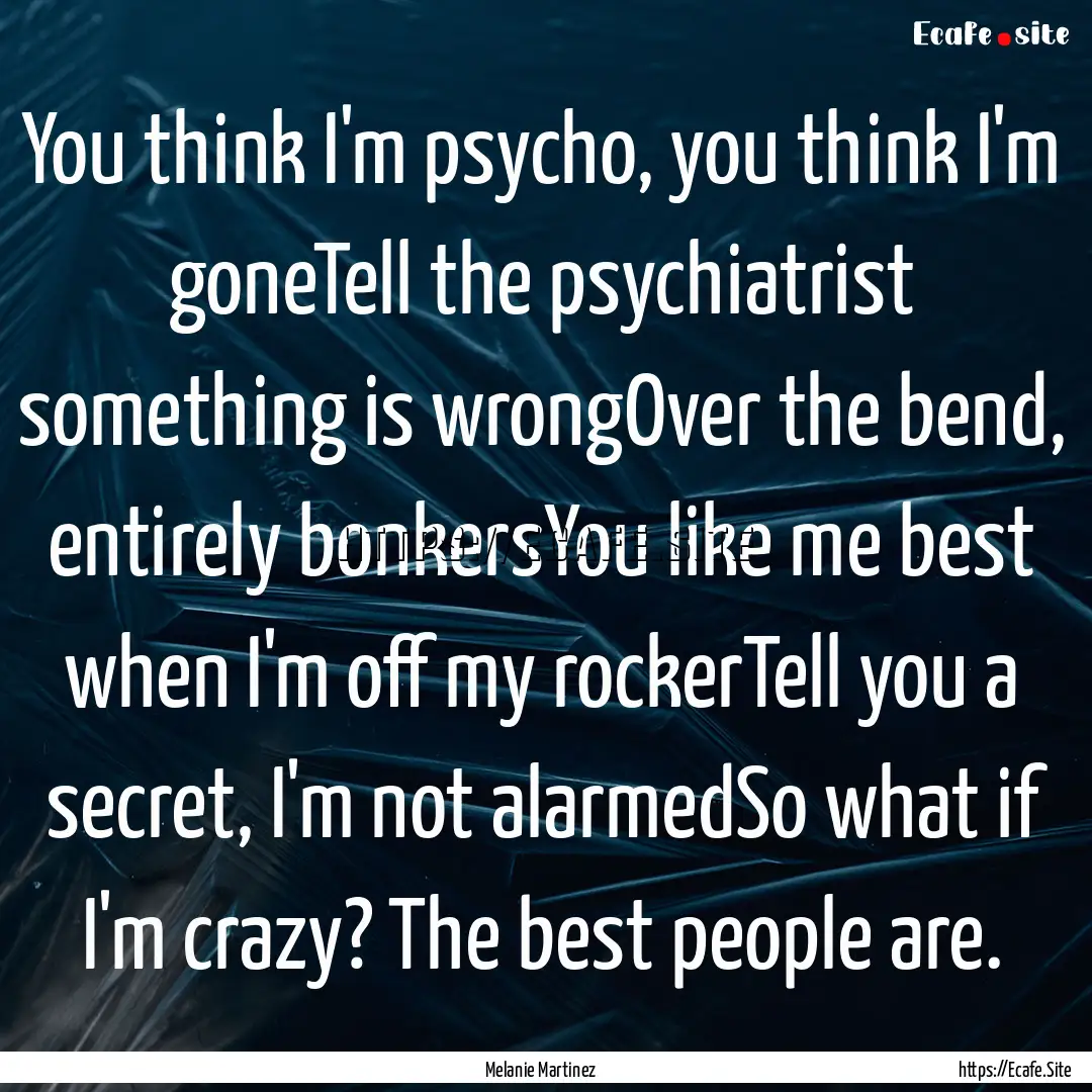 You think I'm psycho, you think I'm goneTell.... : Quote by Melanie Martinez