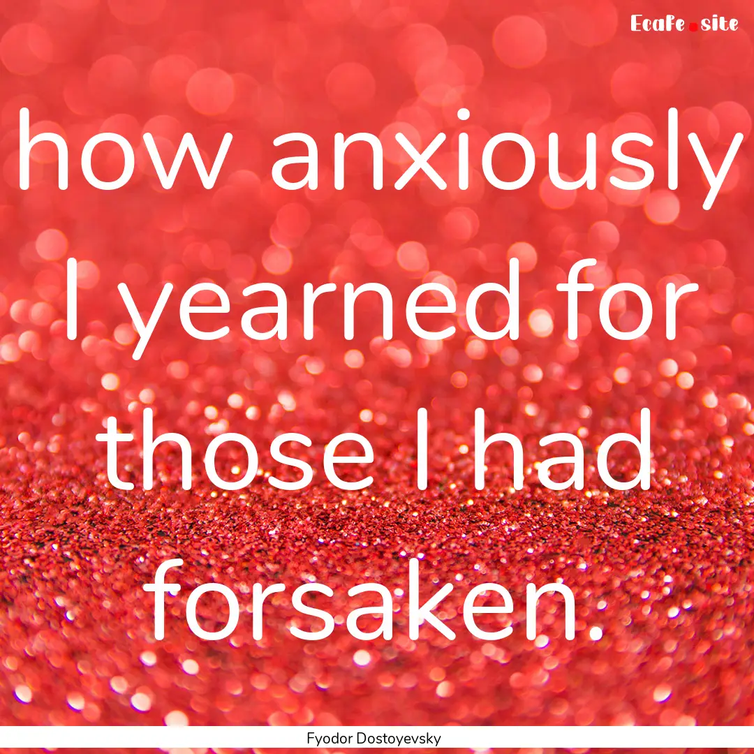 how anxiously I yearned for those I had forsaken..... : Quote by Fyodor Dostoyevsky