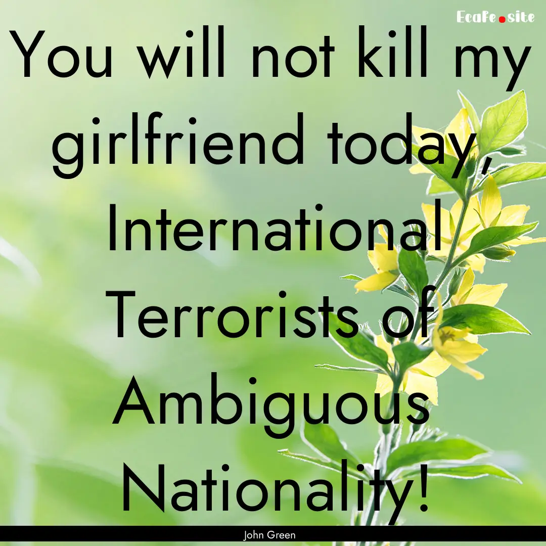 You will not kill my girlfriend today, International.... : Quote by John Green