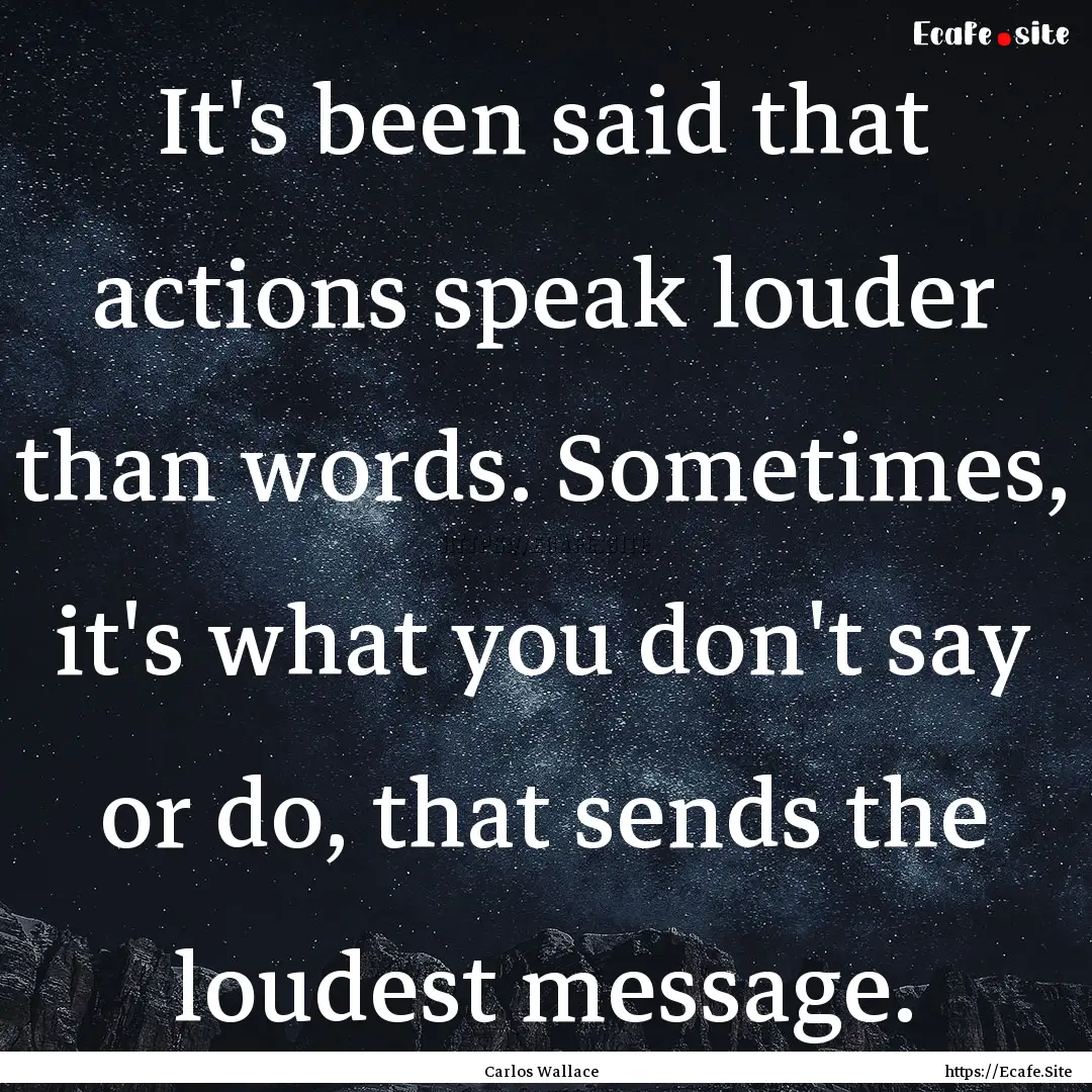 It's been said that actions speak louder.... : Quote by Carlos Wallace