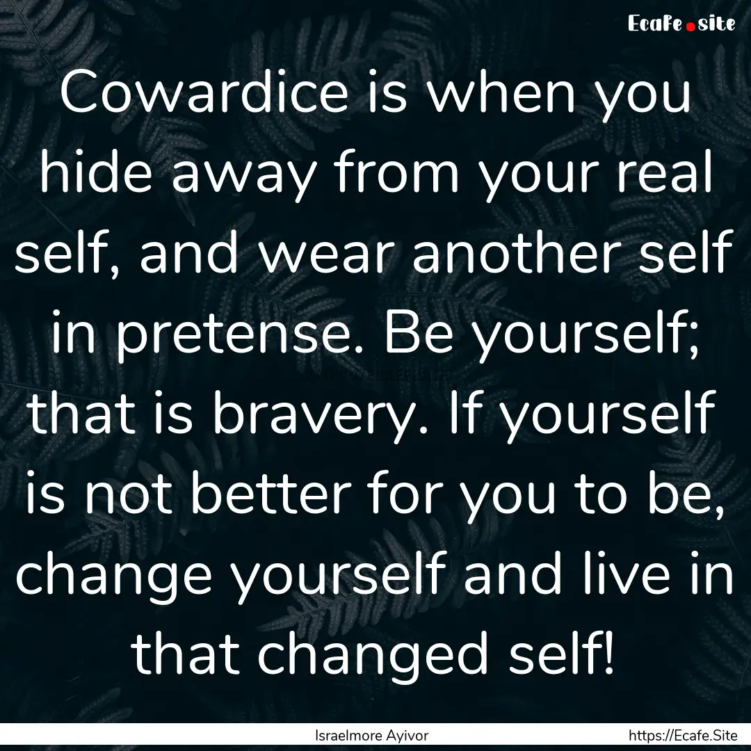 Cowardice is when you hide away from your.... : Quote by Israelmore Ayivor