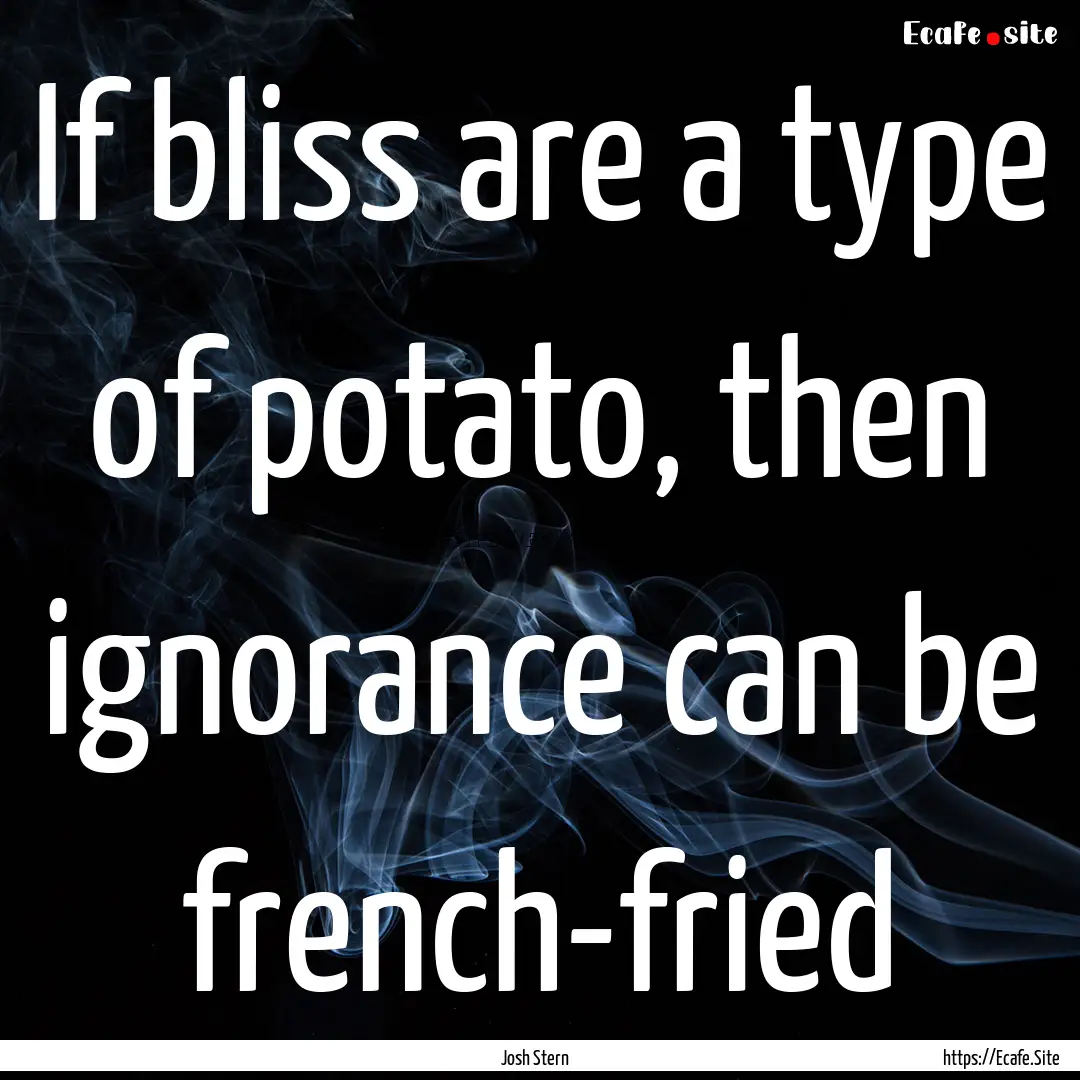 If bliss are a type of potato, then ignorance.... : Quote by Josh Stern