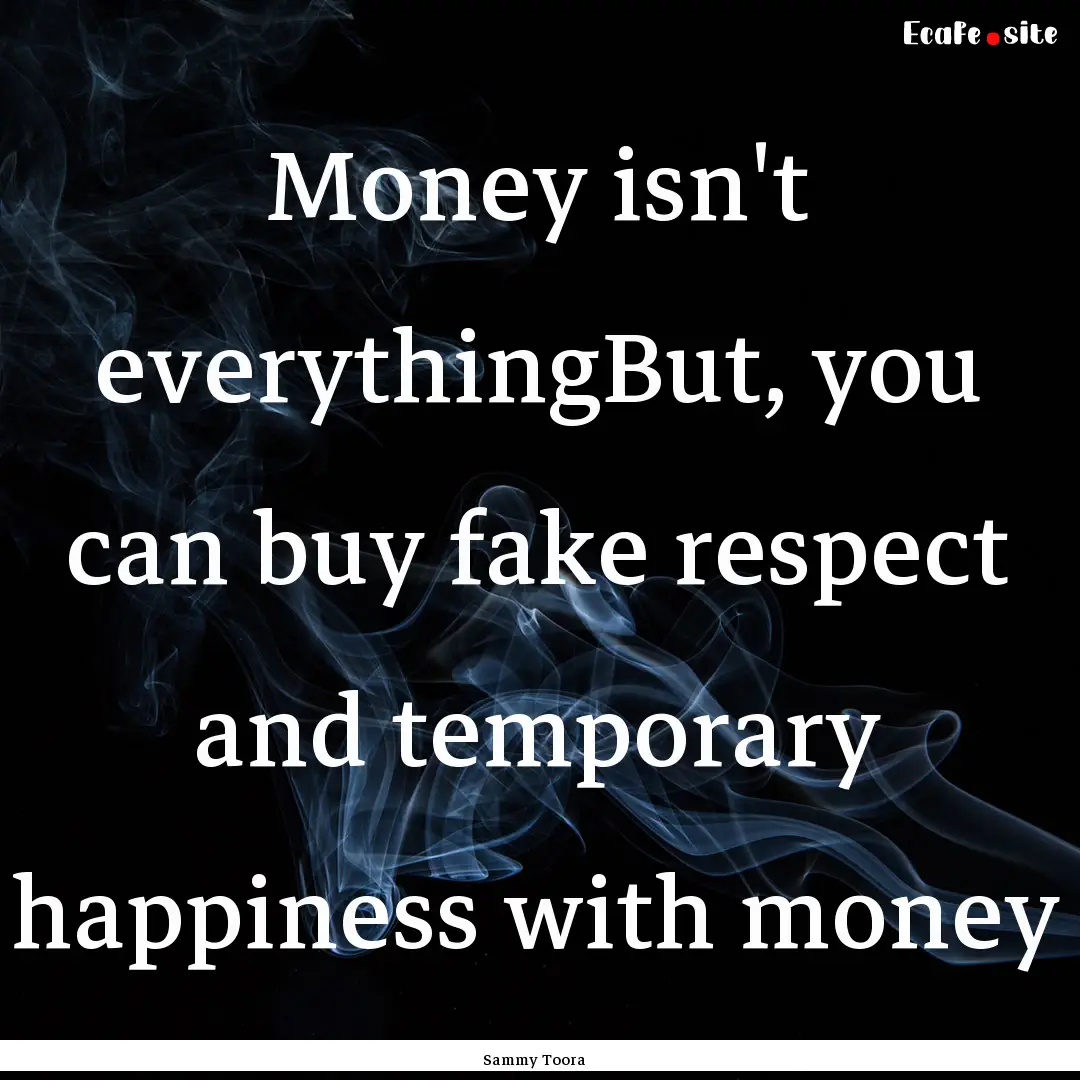 Money isn't everythingBut, you can buy fake.... : Quote by Sammy Toora