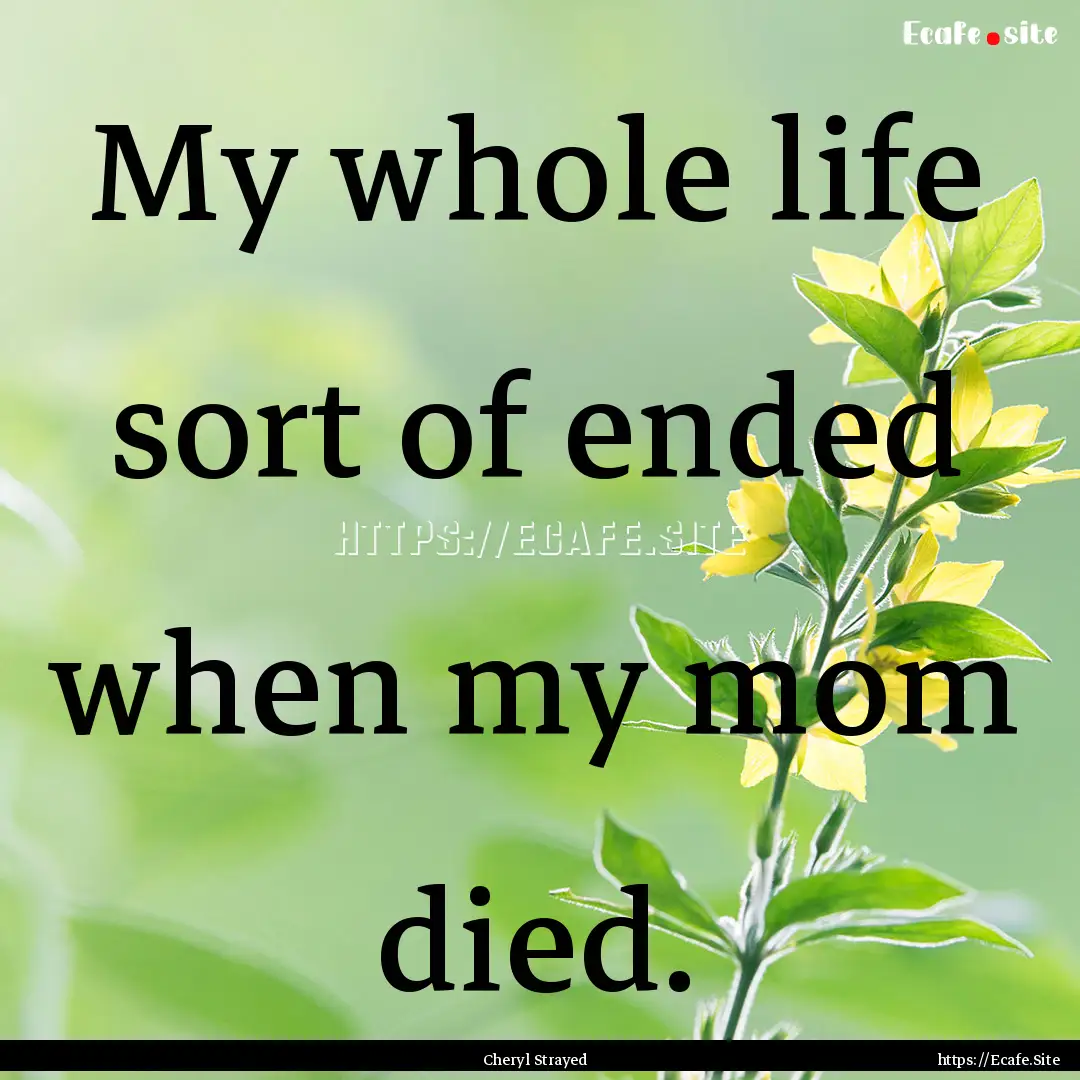 My whole life sort of ended when my mom died..... : Quote by Cheryl Strayed