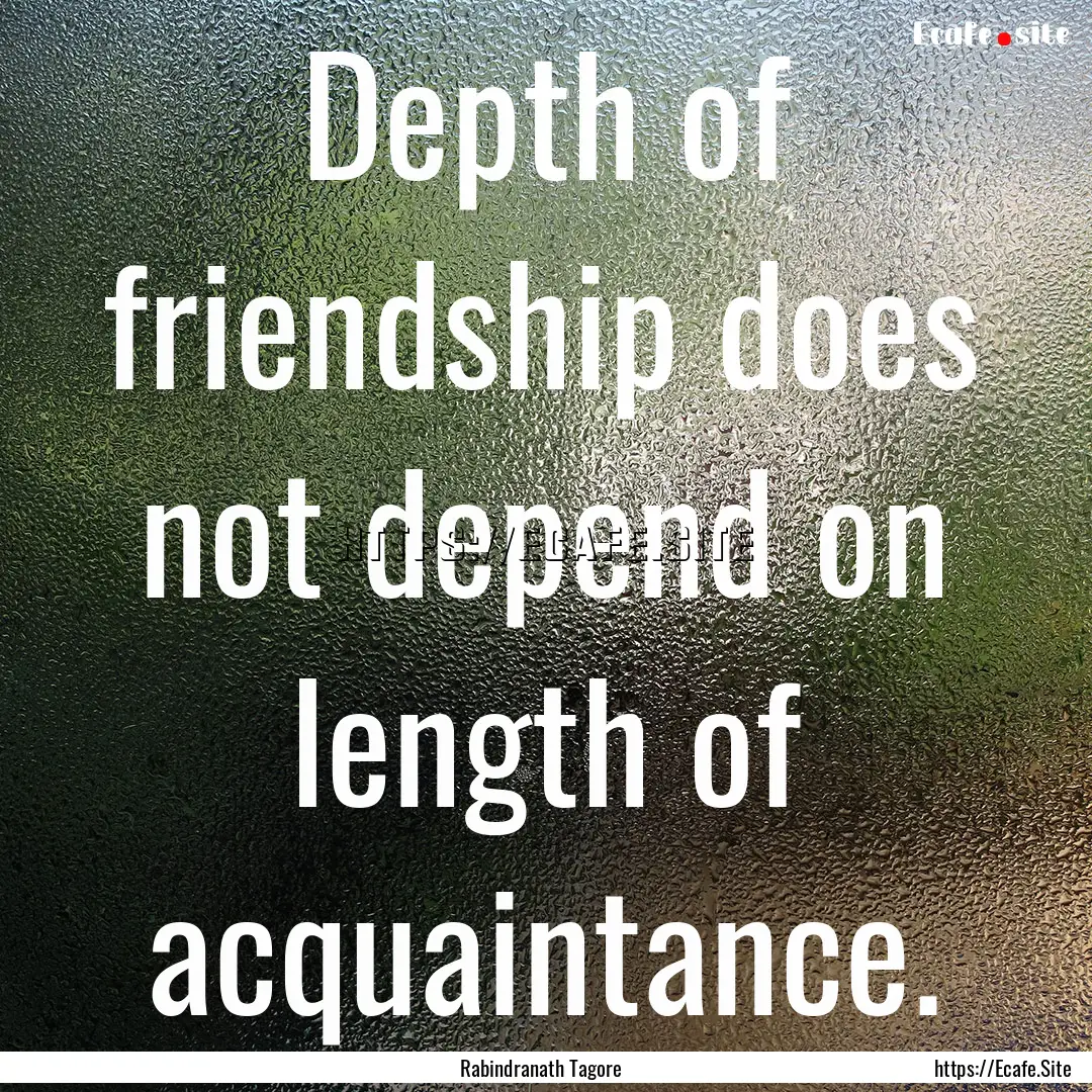 Depth of friendship does not depend on length.... : Quote by Rabindranath Tagore