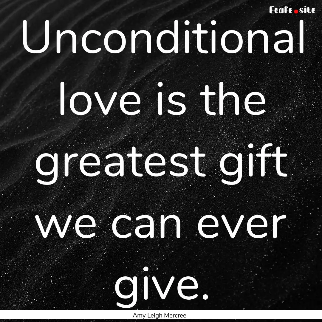 Unconditional love is the greatest gift we.... : Quote by Amy Leigh Mercree