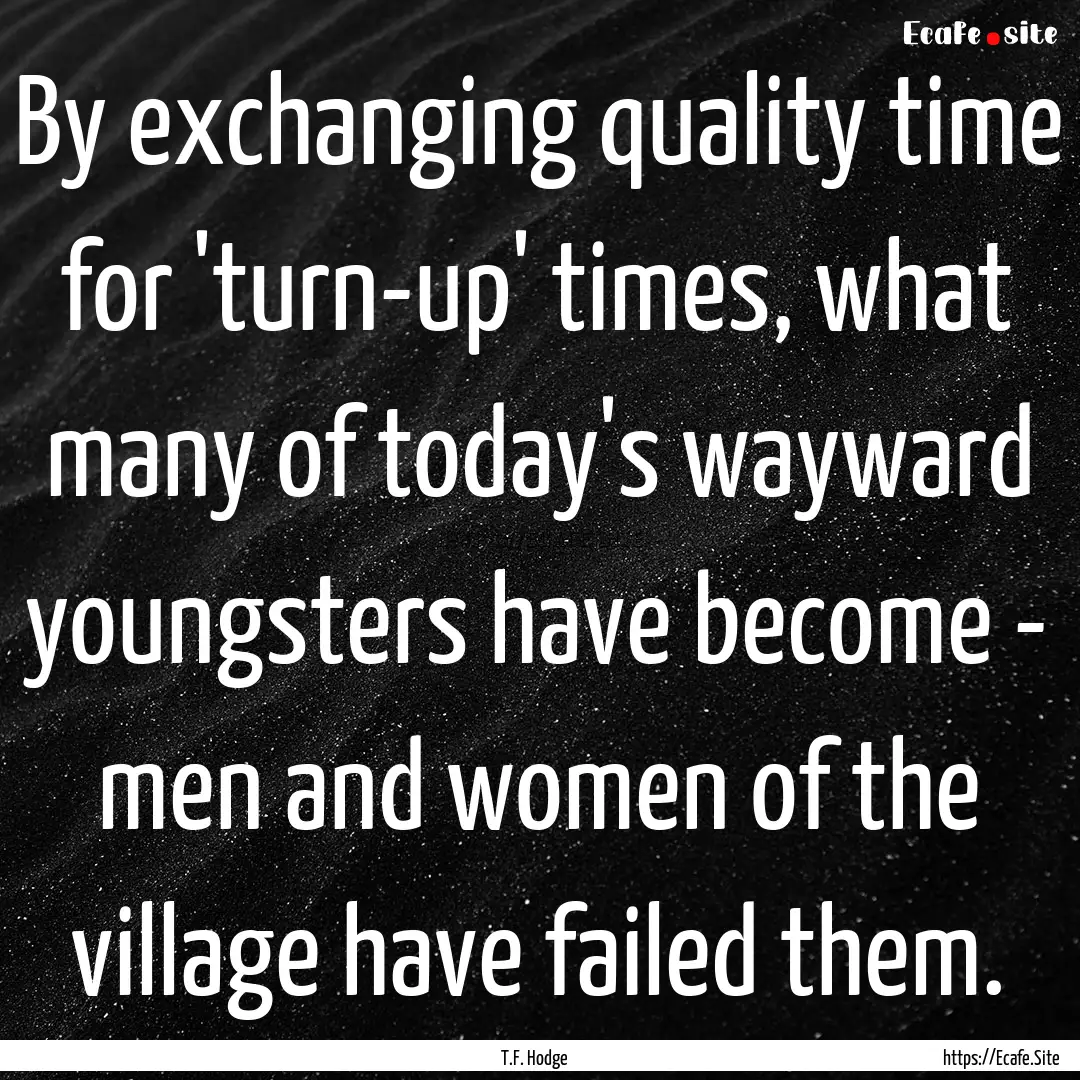 By exchanging quality time for 'turn-up'.... : Quote by T.F. Hodge