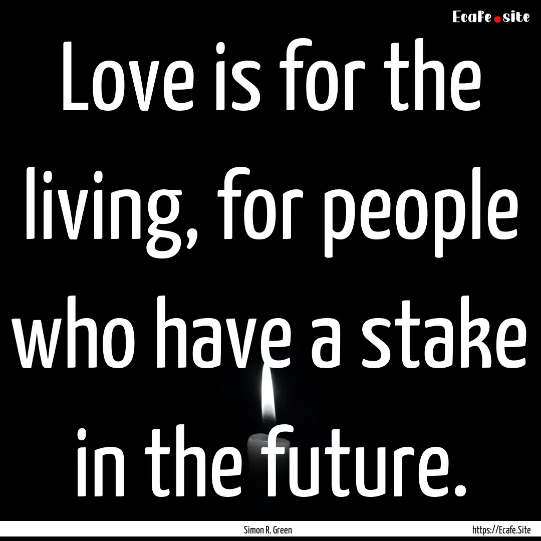 Love is for the living, for people who have.... : Quote by Simon R. Green