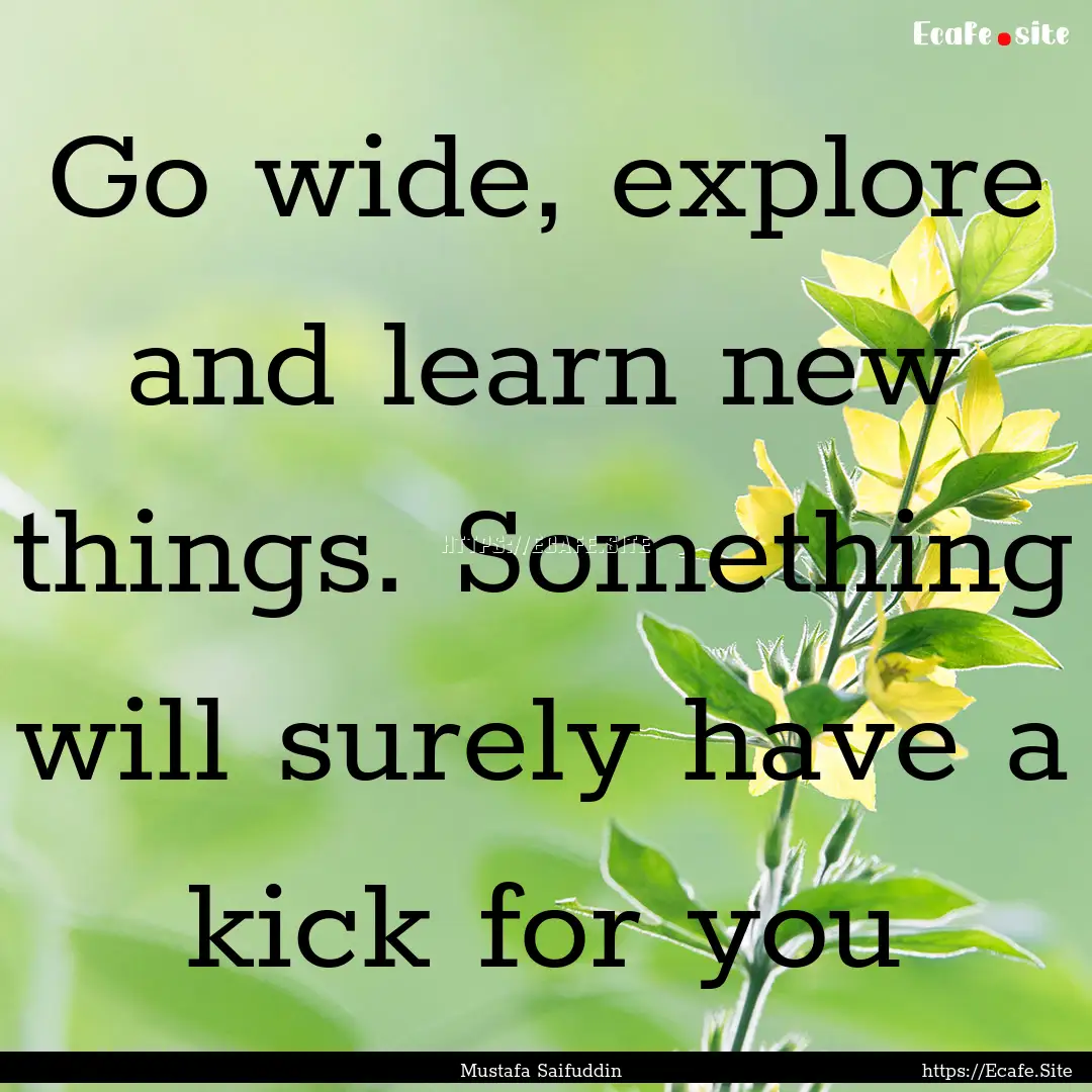 Go wide, explore and learn new things. Something.... : Quote by Mustafa Saifuddin