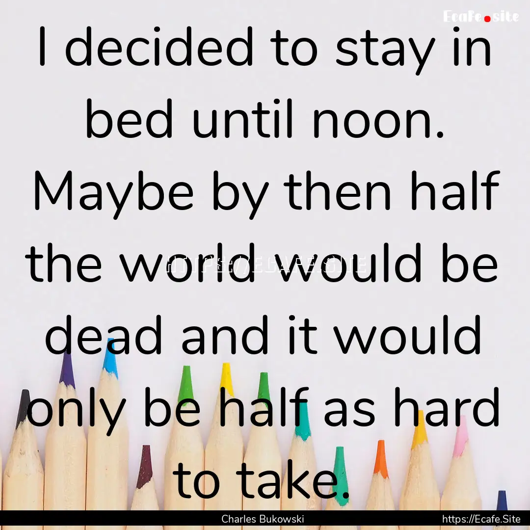 I decided to stay in bed until noon. Maybe.... : Quote by Charles Bukowski