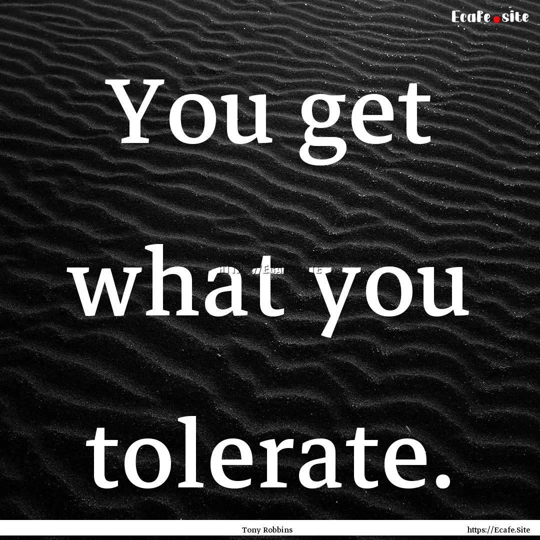 You get what you tolerate. : Quote by Tony Robbins