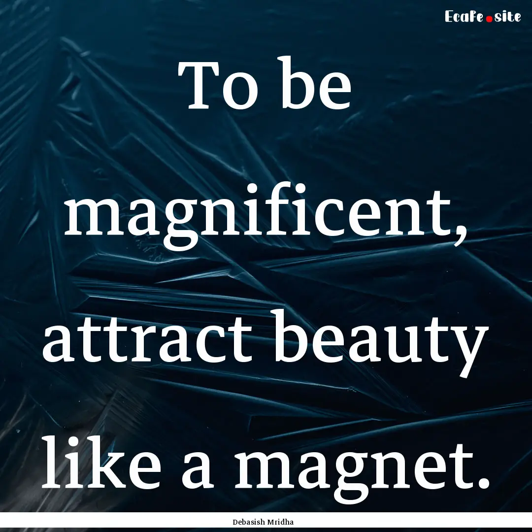 To be magnificent, attract beauty like a.... : Quote by Debasish Mridha