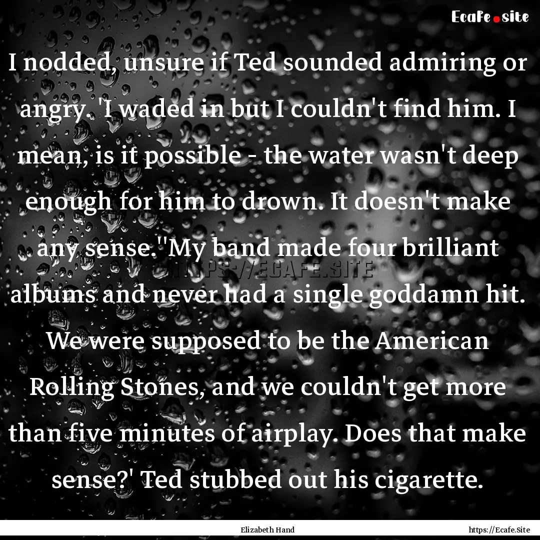 I nodded, unsure if Ted sounded admiring.... : Quote by Elizabeth Hand