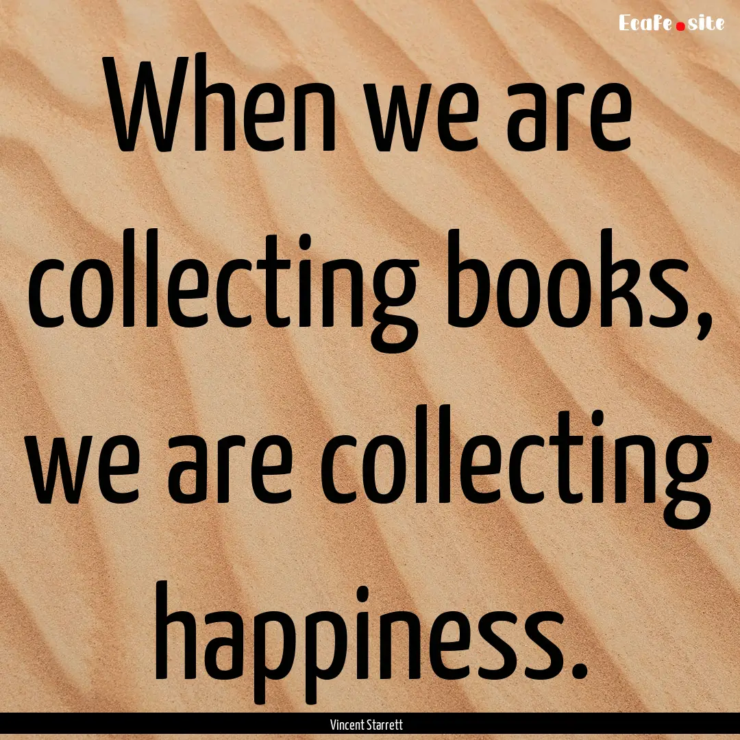 When we are collecting books, we are collecting.... : Quote by Vincent Starrett