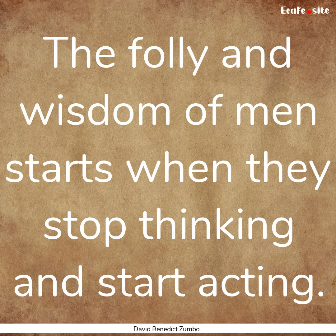 The folly and wisdom of men starts when they.... : Quote by David Benedict Zumbo