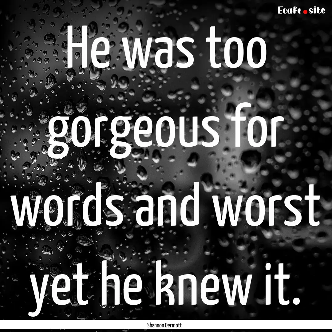 He was too gorgeous for words and worst yet.... : Quote by Shannon Dermott