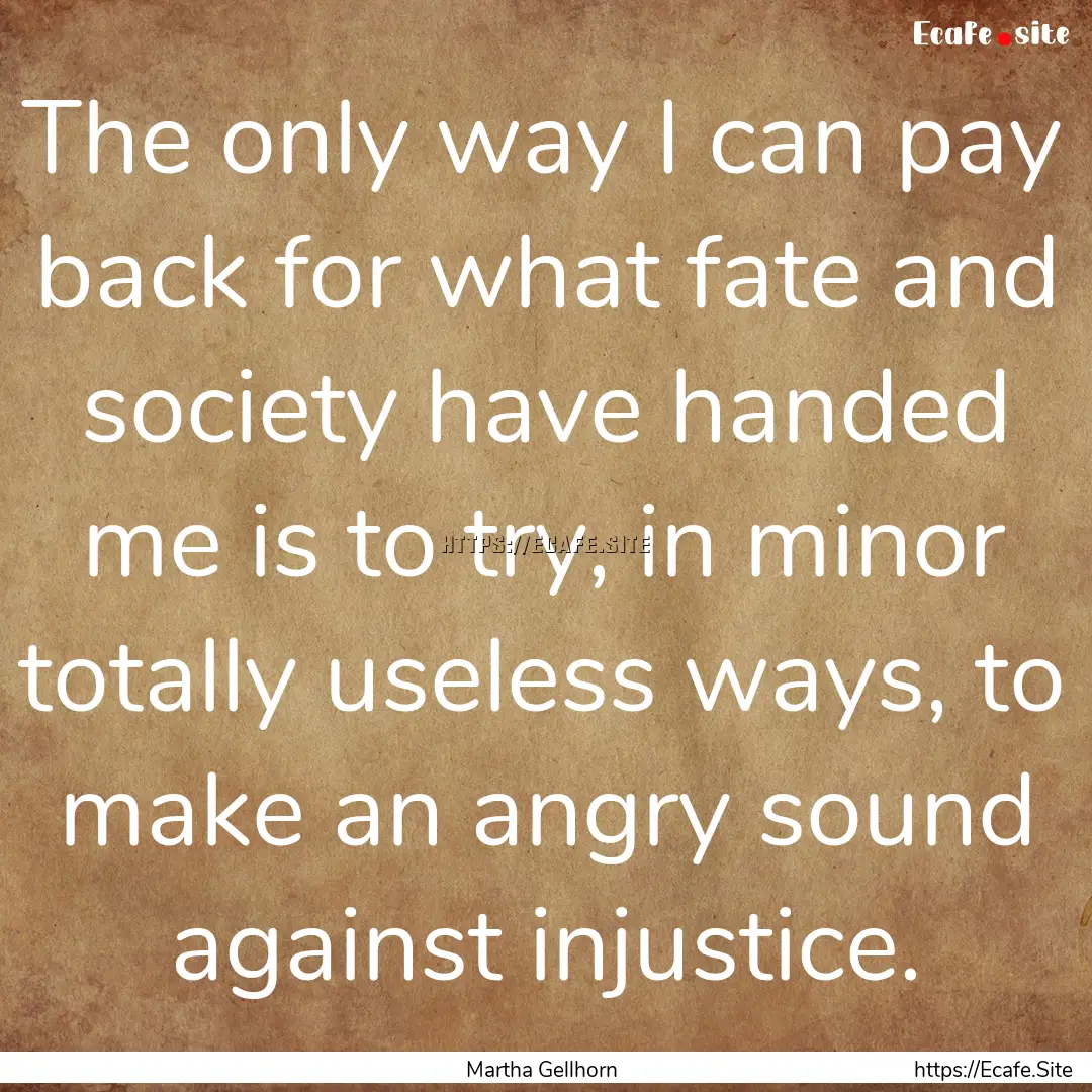 The only way I can pay back for what fate.... : Quote by Martha Gellhorn