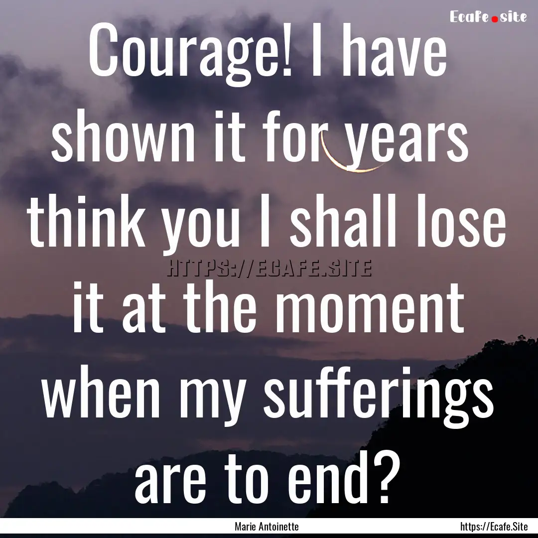 Courage! I have shown it for years think.... : Quote by Marie Antoinette