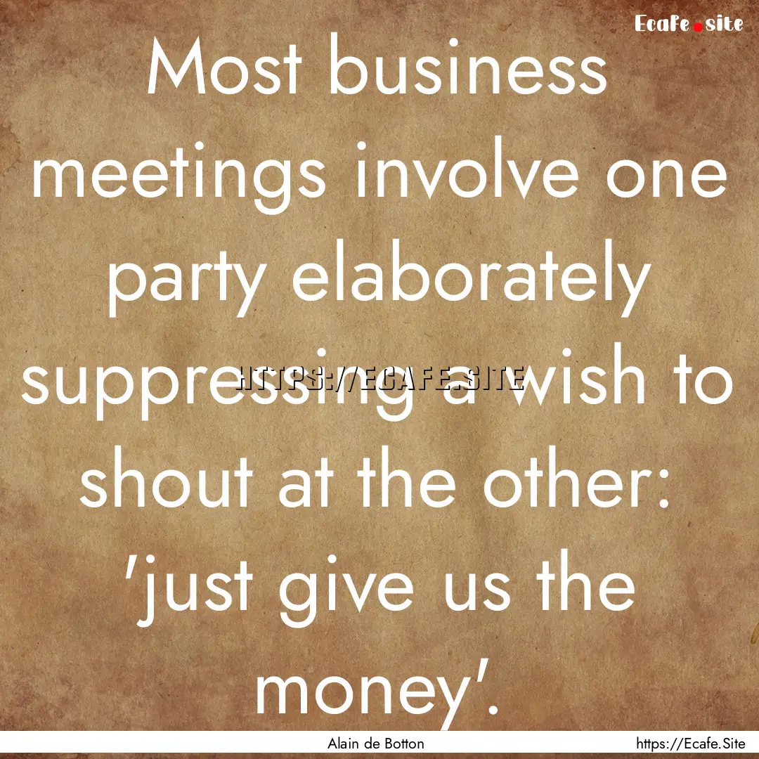 Most business meetings involve one party.... : Quote by Alain de Botton