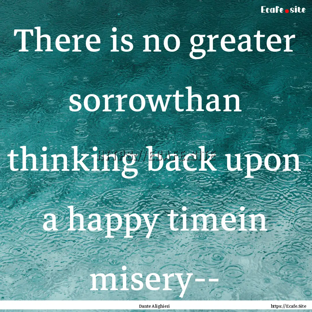 There is no greater sorrowthan thinking back.... : Quote by Dante Alighieri