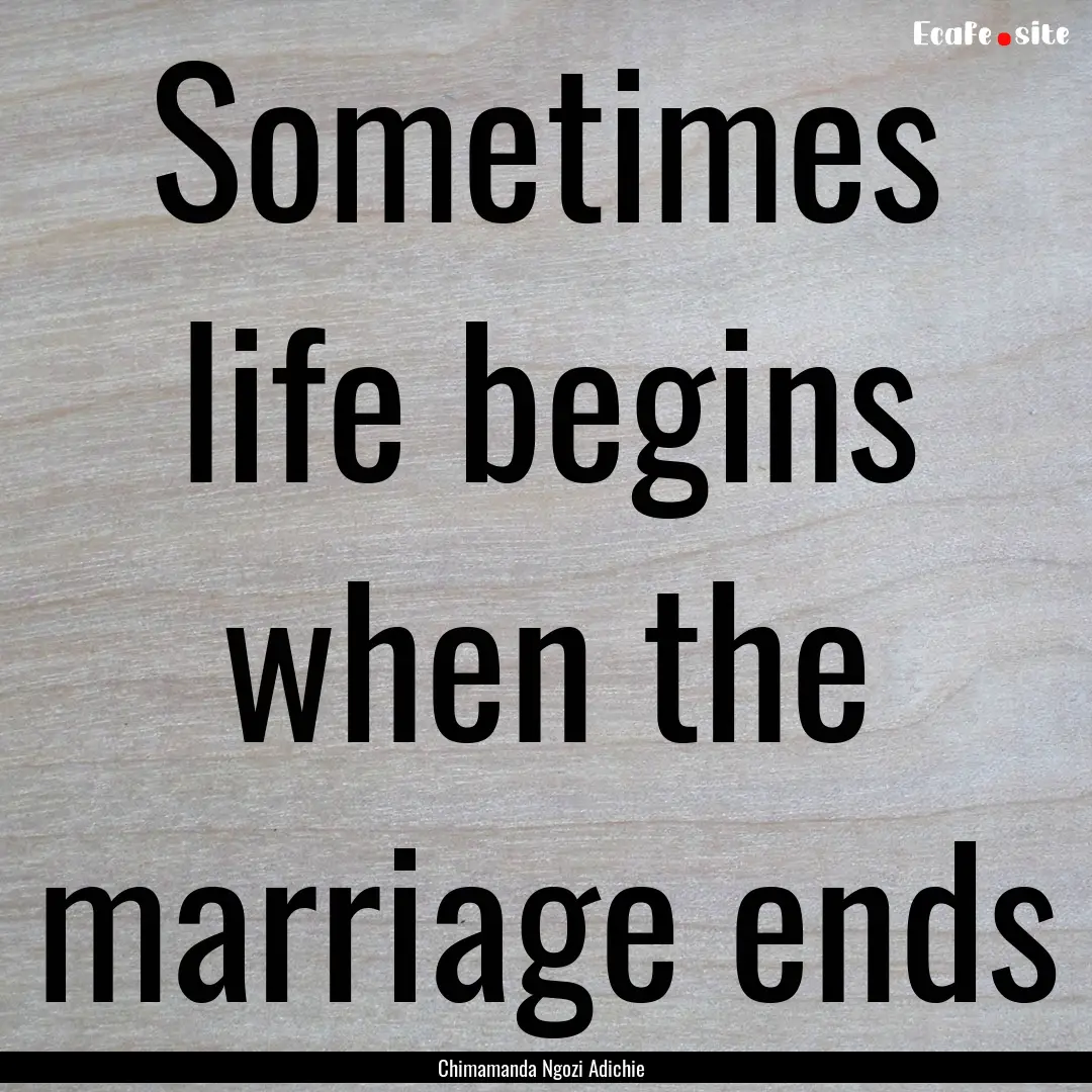 Sometimes life begins when the marriage ends.... : Quote by Chimamanda Ngozi Adichie