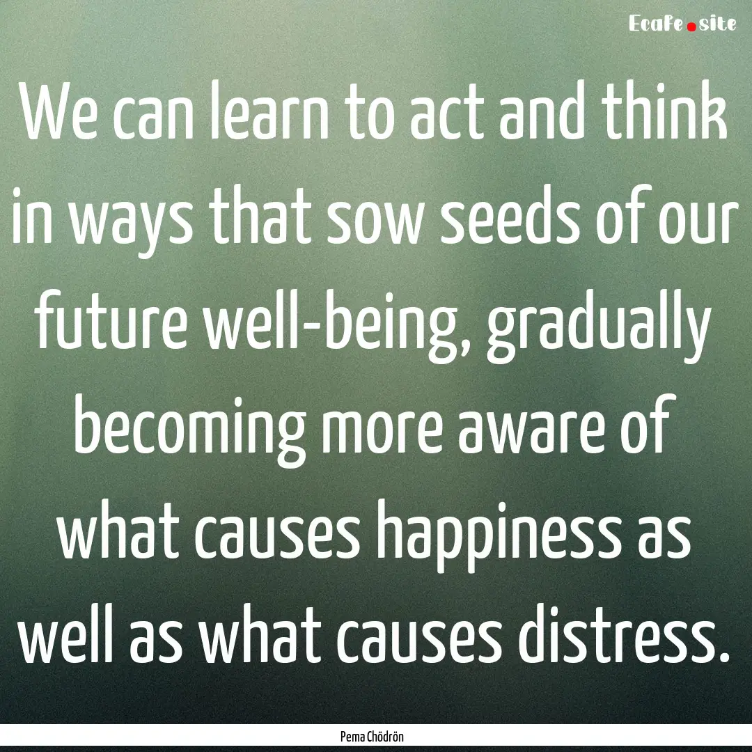 We can learn to act and think in ways that.... : Quote by Pema Chödrön