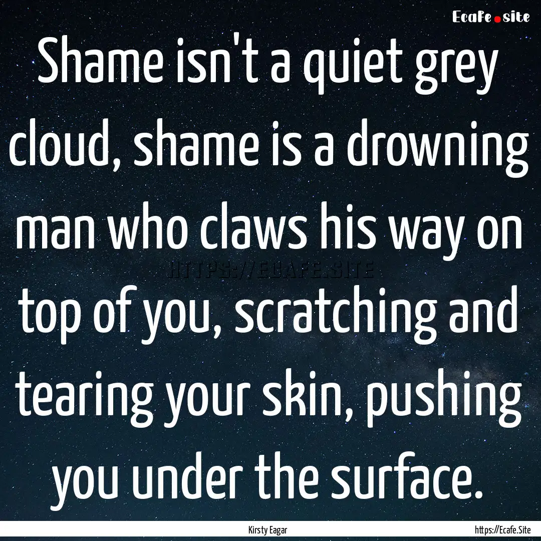 Shame isn't a quiet grey cloud, shame is.... : Quote by Kirsty Eagar