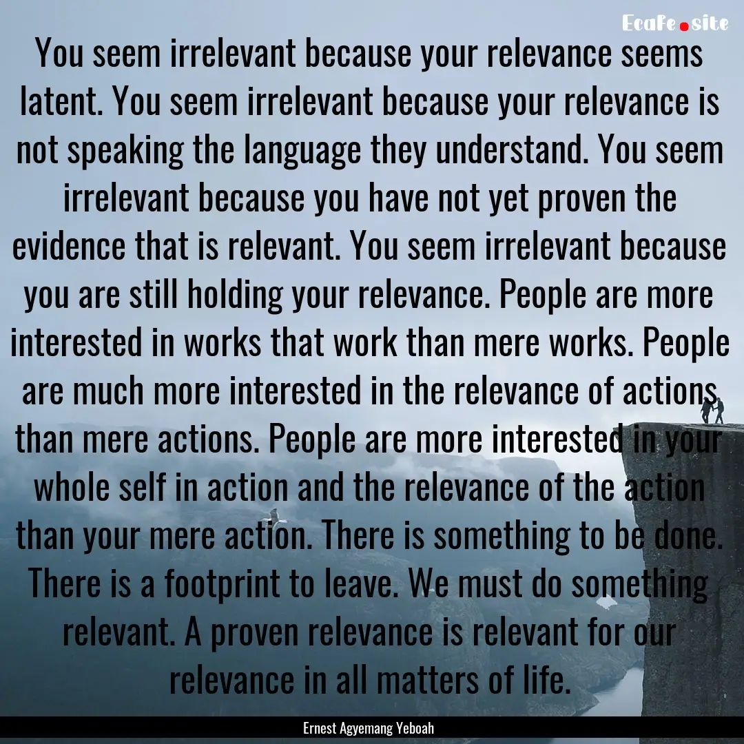 You seem irrelevant because your relevance.... : Quote by Ernest Agyemang Yeboah