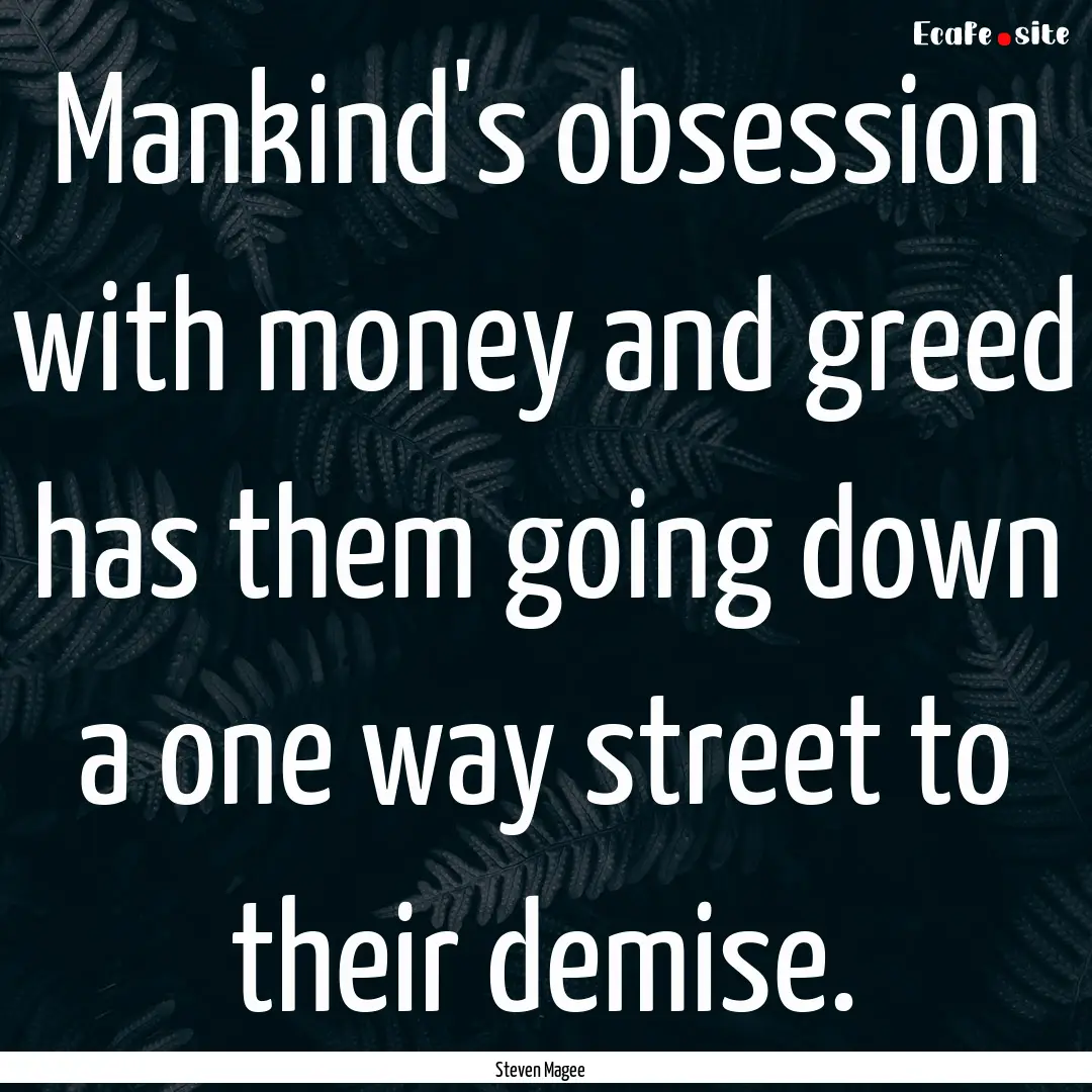 Mankind's obsession with money and greed.... : Quote by Steven Magee