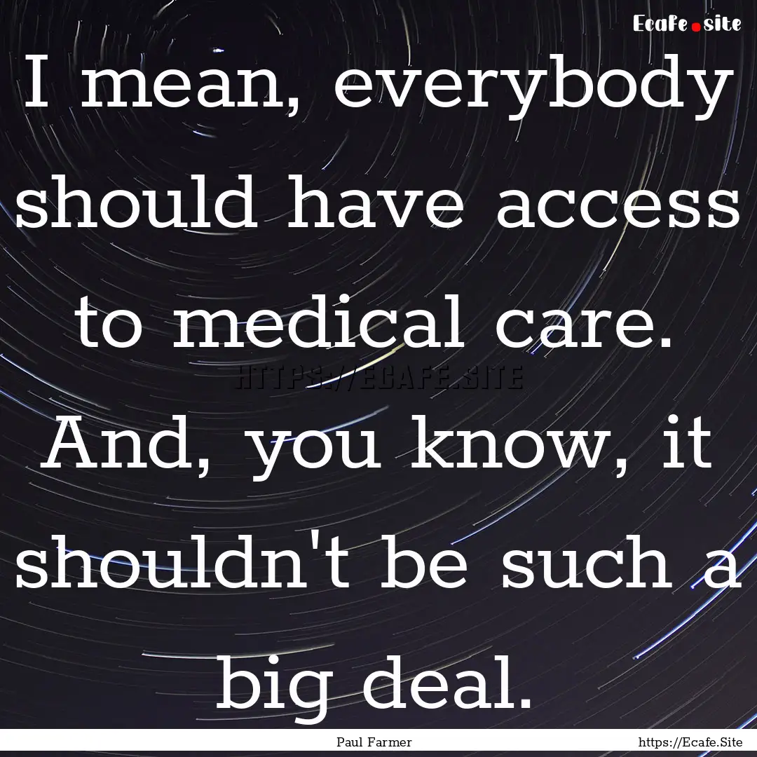 I mean, everybody should have access to medical.... : Quote by Paul Farmer