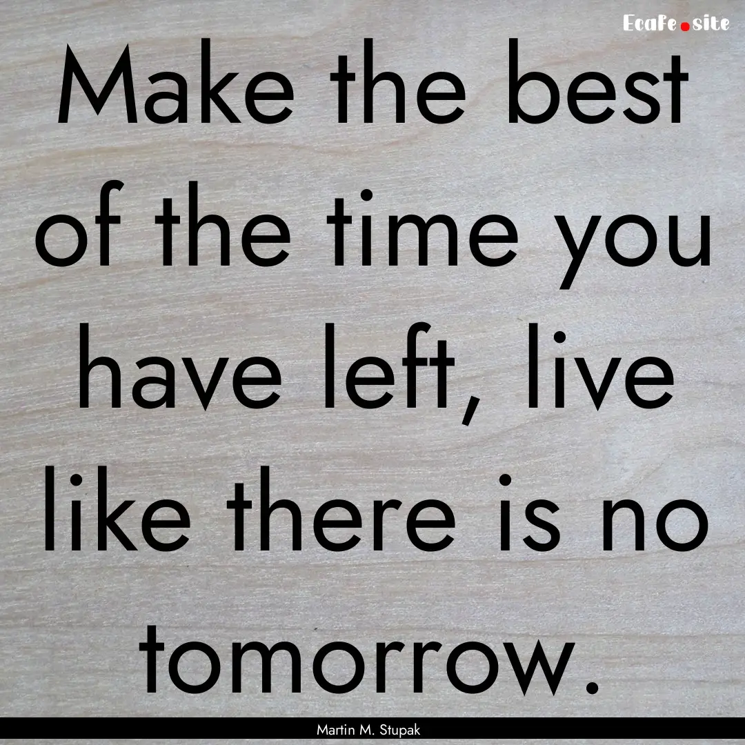 Make the best of the time you have left,.... : Quote by Martin M. Stupak