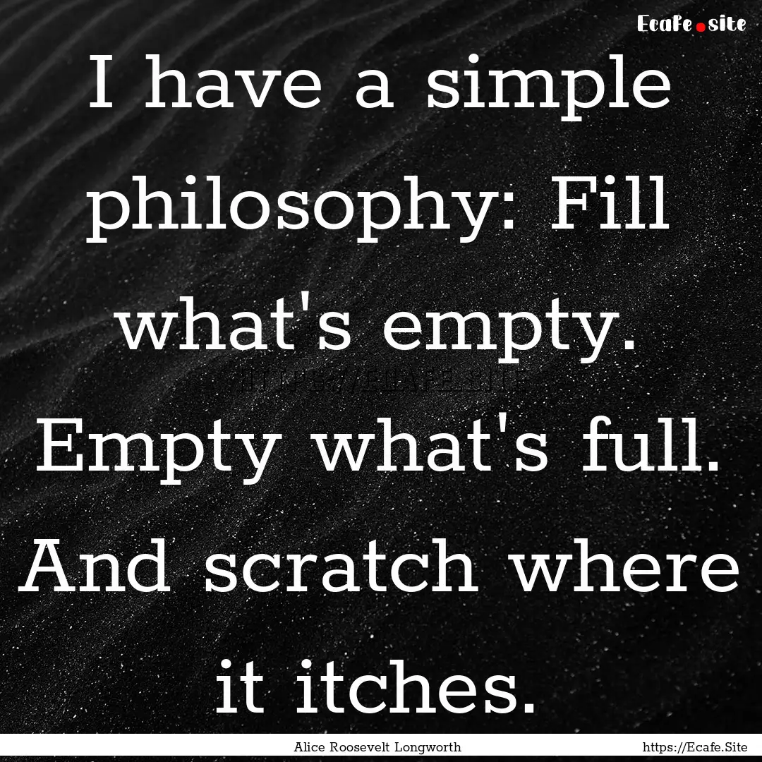 I have a simple philosophy: Fill what's empty..... : Quote by Alice Roosevelt Longworth