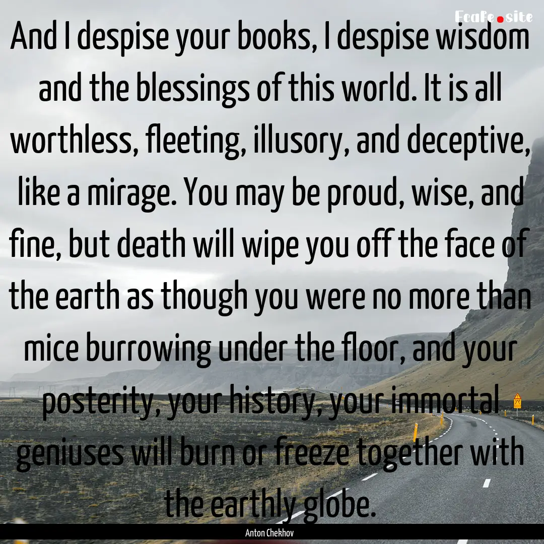 And I despise your books, I despise wisdom.... : Quote by Anton Chekhov