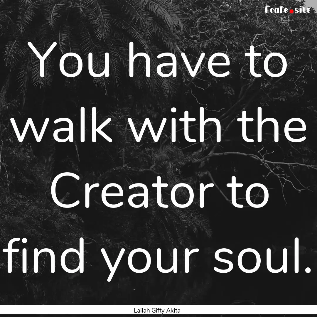 You have to walk with the Creator to find.... : Quote by Lailah Gifty Akita