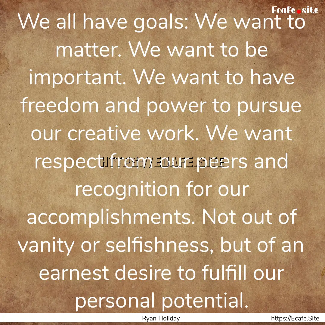 We all have goals: We want to matter. We.... : Quote by Ryan Holiday