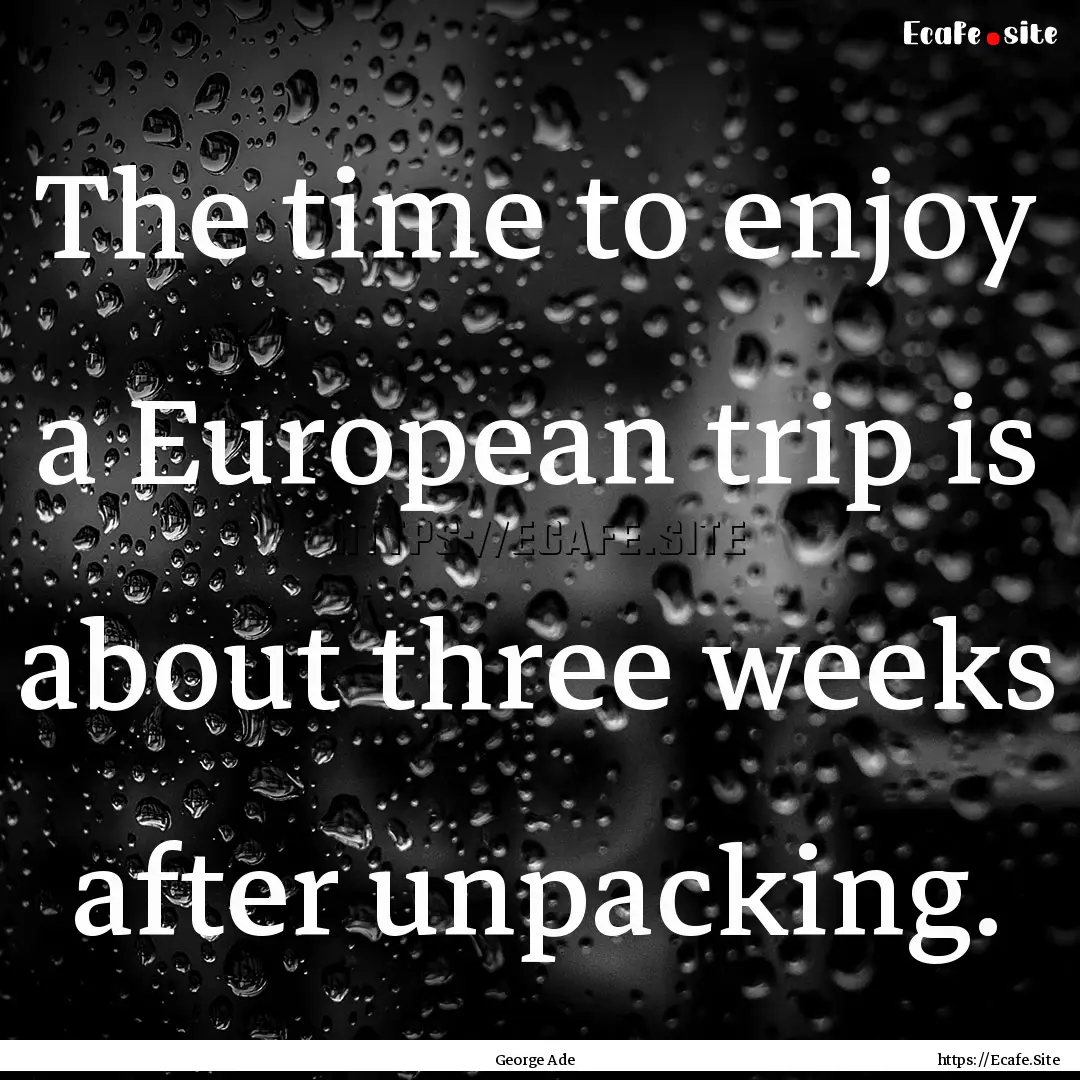 The time to enjoy a European trip is about.... : Quote by George Ade