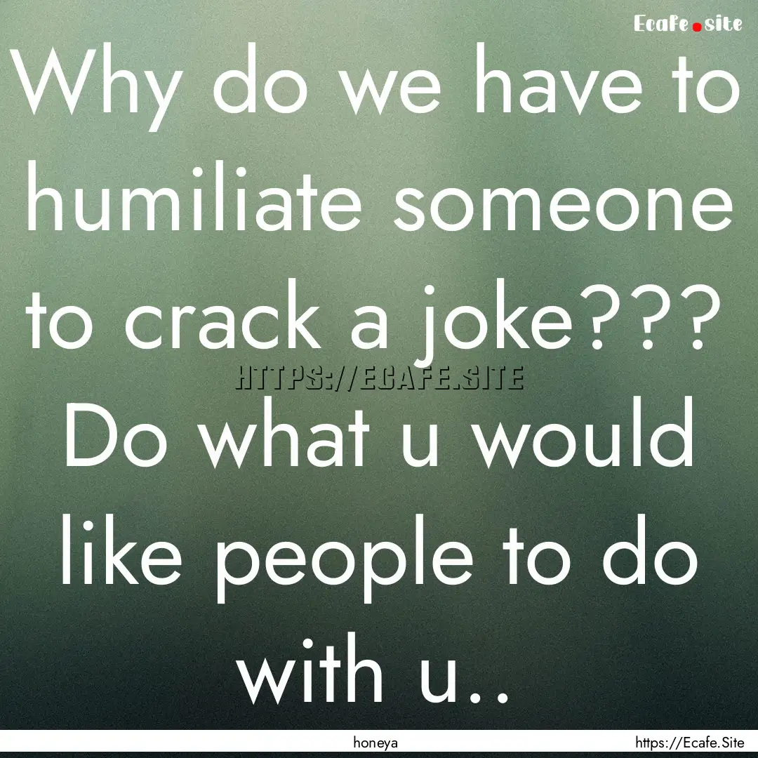 Why do we have to humiliate someone to crack.... : Quote by honeya