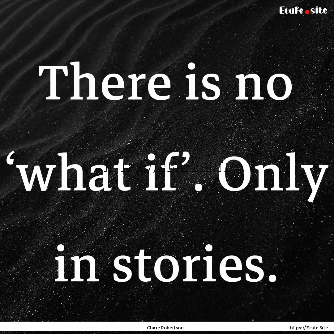 There is no ‘what if’. Only in stories..... : Quote by Claire Robertson