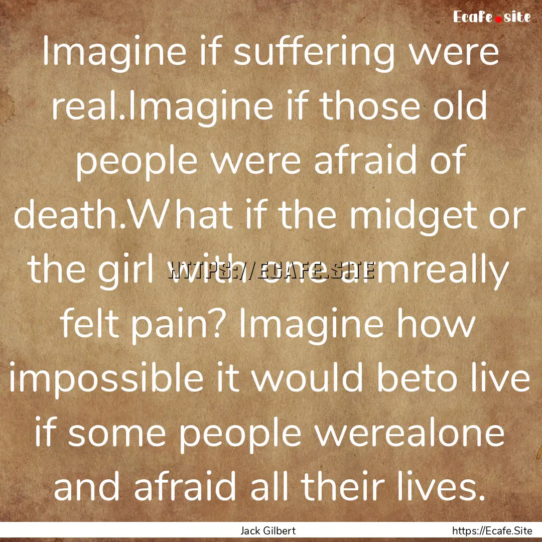 Imagine if suffering were real.Imagine if.... : Quote by Jack Gilbert