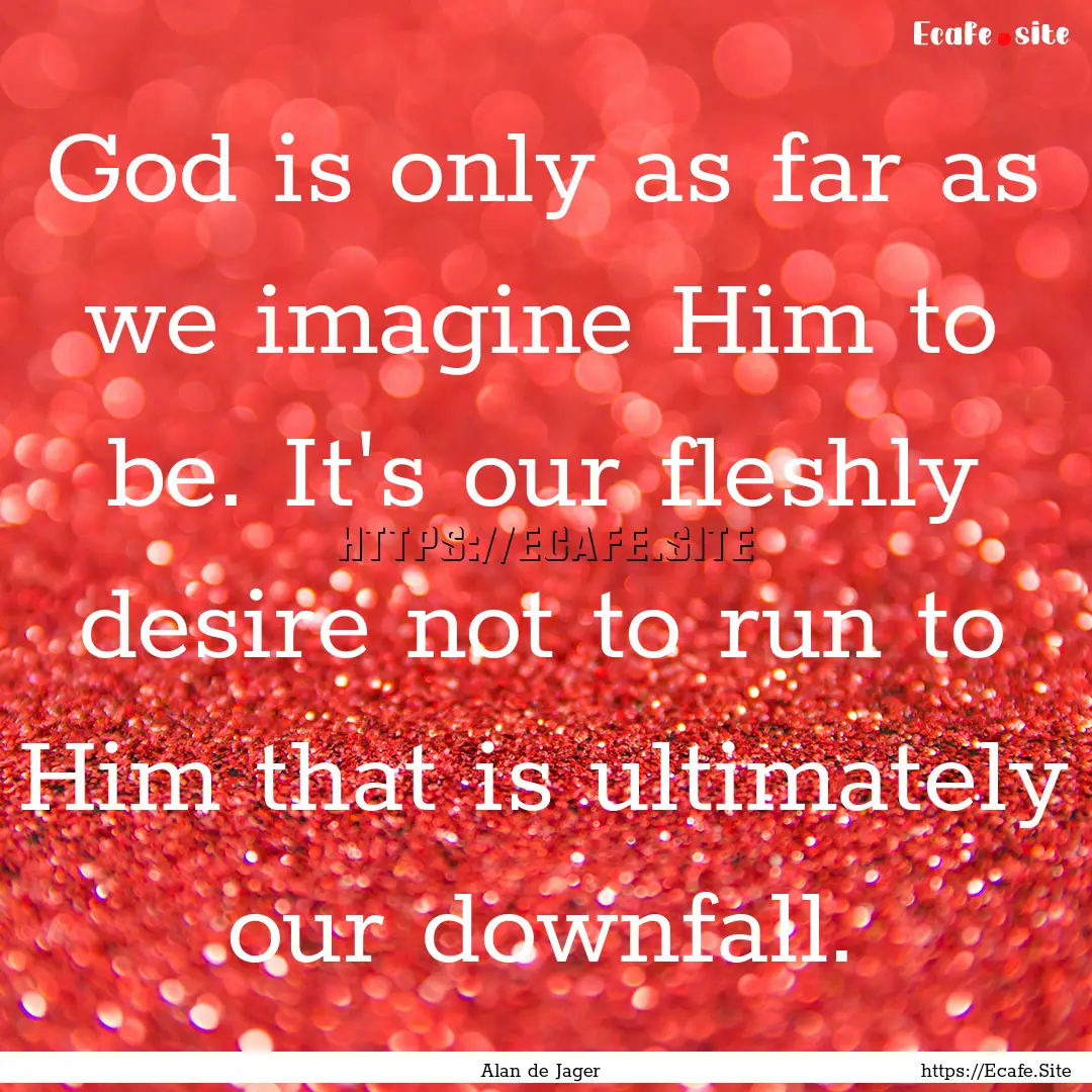 God is only as far as we imagine Him to be..... : Quote by Alan de Jager