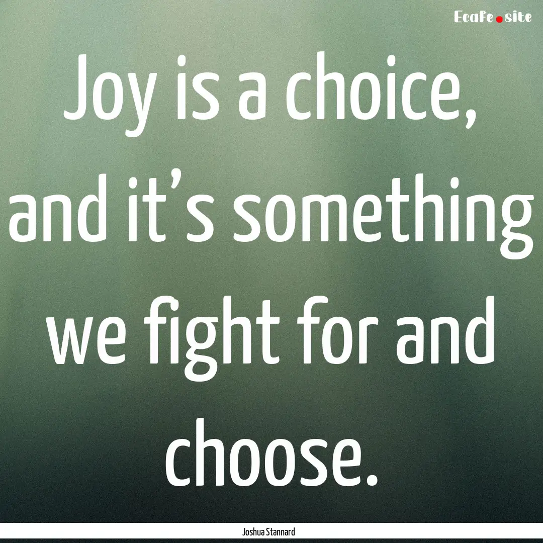 Joy is a choice, and it’s something we.... : Quote by Joshua Stannard