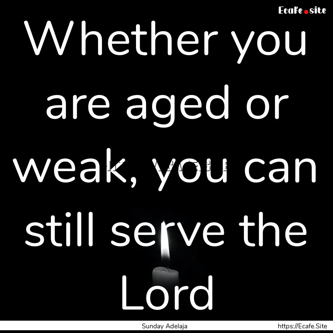 Whether you are aged or weak, you can still.... : Quote by Sunday Adelaja