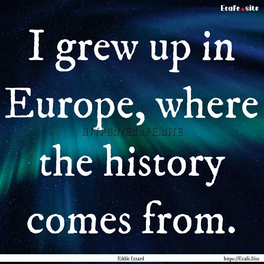 I grew up in Europe, where the history comes.... : Quote by Eddie Izzard