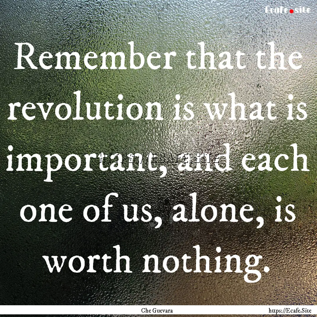 Remember that the revolution is what is important,.... : Quote by Che Guevara