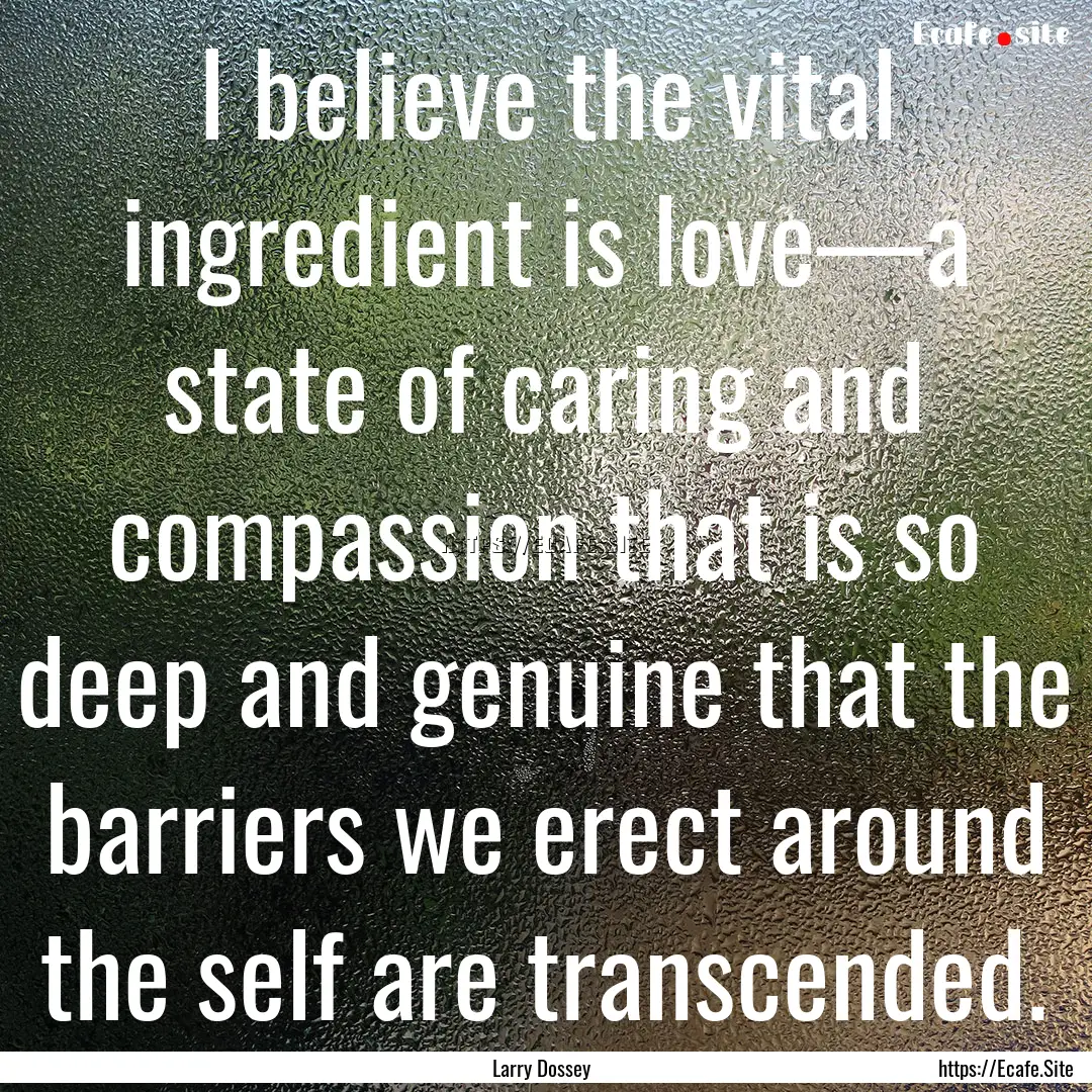 I believe the vital ingredient is love—a.... : Quote by Larry Dossey