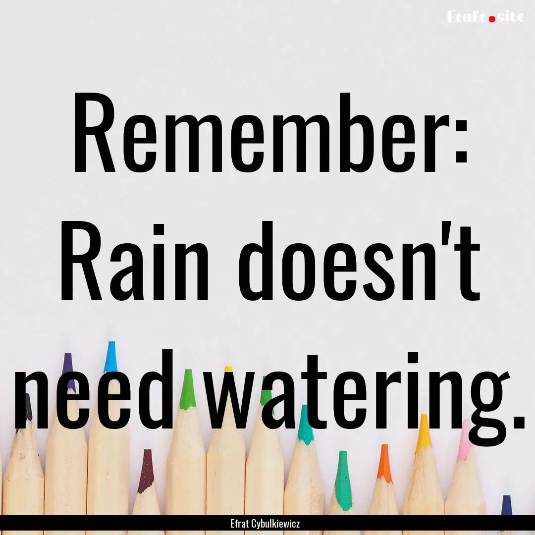 Remember: Rain doesn't need watering. : Quote by Efrat Cybulkiewicz